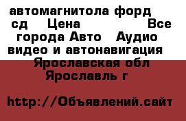 автомагнитола форд 6000 сд  › Цена ­ 500-1000 - Все города Авто » Аудио, видео и автонавигация   . Ярославская обл.,Ярославль г.